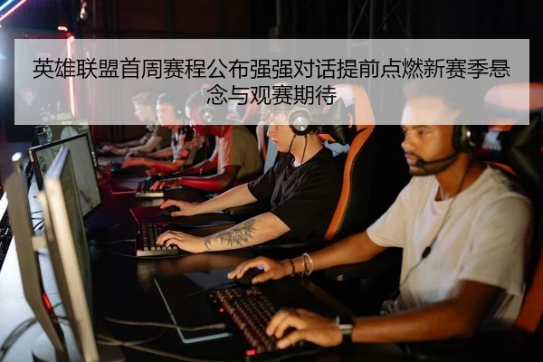 英雄联盟首周赛程公布强强对话提前点燃新赛季悬念与观赛期待
