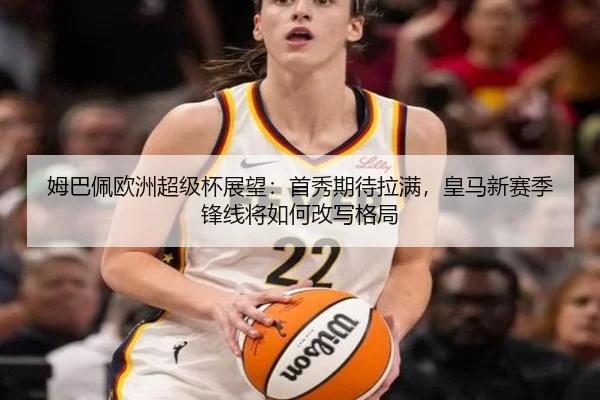姆巴佩欧洲超级杯展望：首秀期待拉满，皇马新赛季锋线将如何改写格局